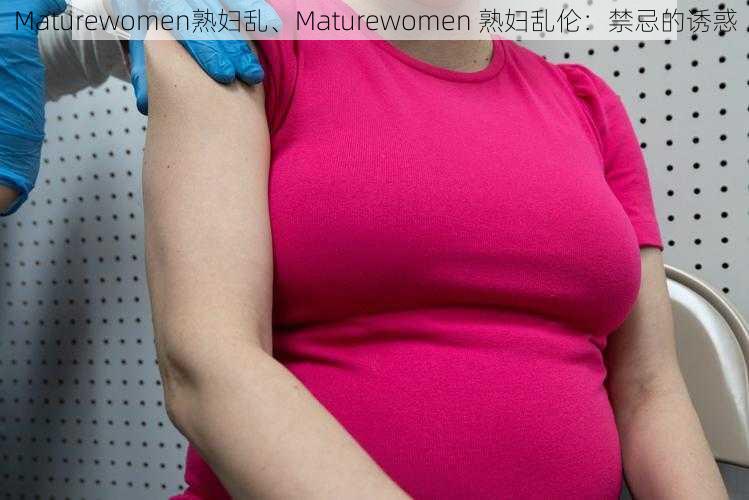 Maturewomen熟妇乱、Maturewomen 熟妇乱伦：禁忌的诱惑