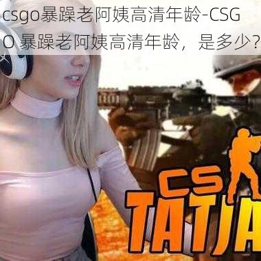 csgo暴躁老阿姨高清年龄-CSGO 暴躁老阿姨高清年龄，是多少？