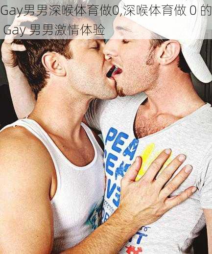 Gay男男深喉体育做0,深喉体育做 0 的 Gay 男男激情体验