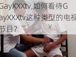 GayXXXtv,如何看待GayXXXtv这种类型的电视节目？