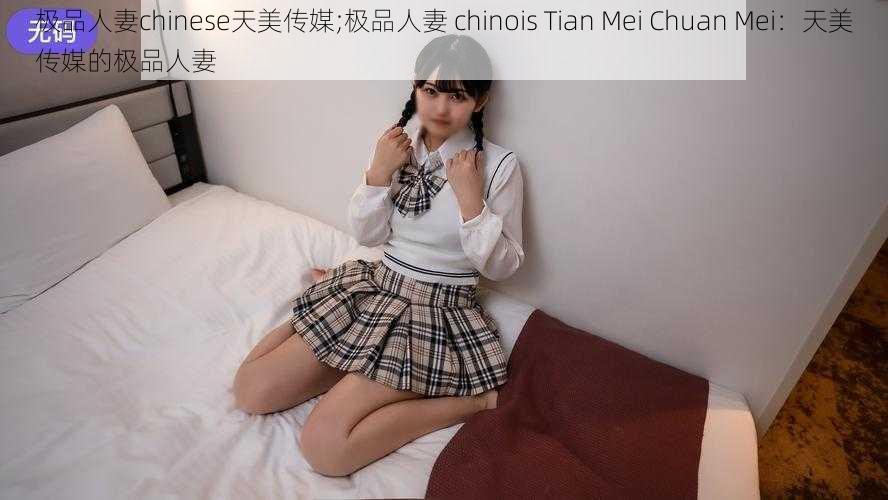 极品人妻chinese天美传媒;极品人妻 chinois Tian Mei Chuan Mei：天美传媒的极品人妻