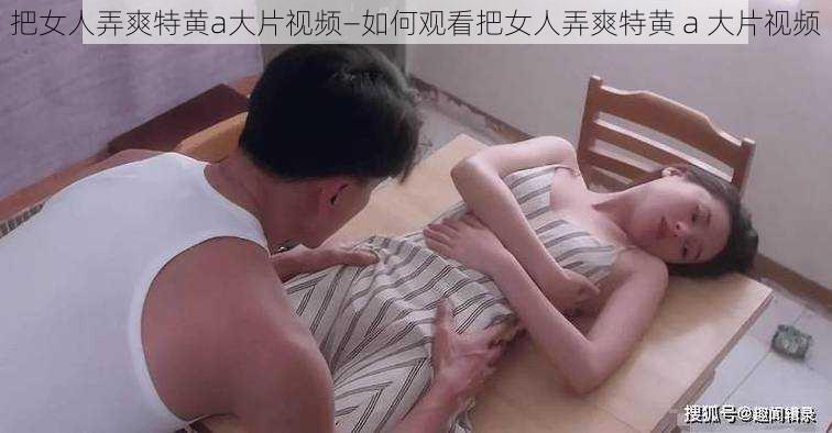 把女人弄爽特黄a大片视频—如何观看把女人弄爽特黄 a 大片视频