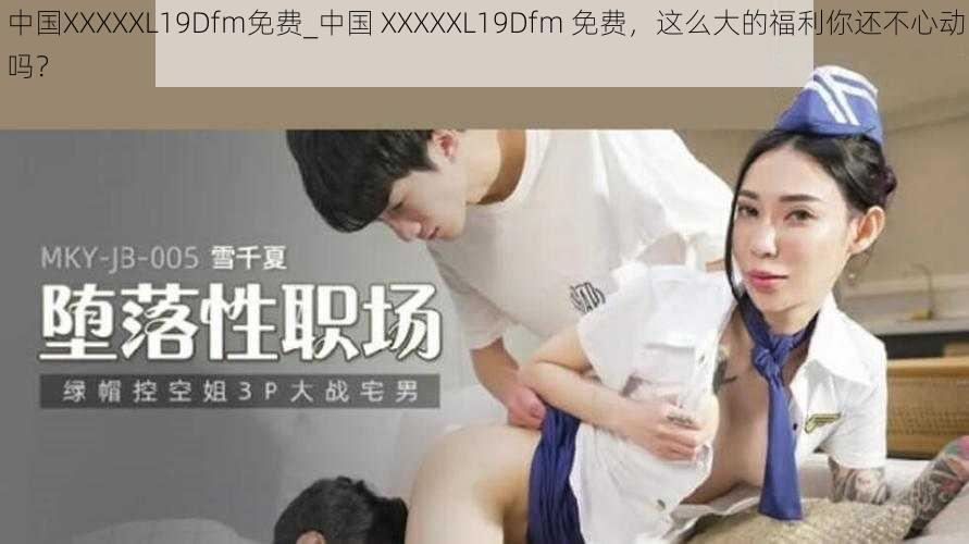 中国XXXXXL19Dfm免费_中国 XXXXXL19Dfm 免费，这么大的福利你还不心动吗？