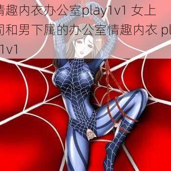 情趣内衣办公室play1v1 女上司和男下属的办公室情趣内衣 play1v1