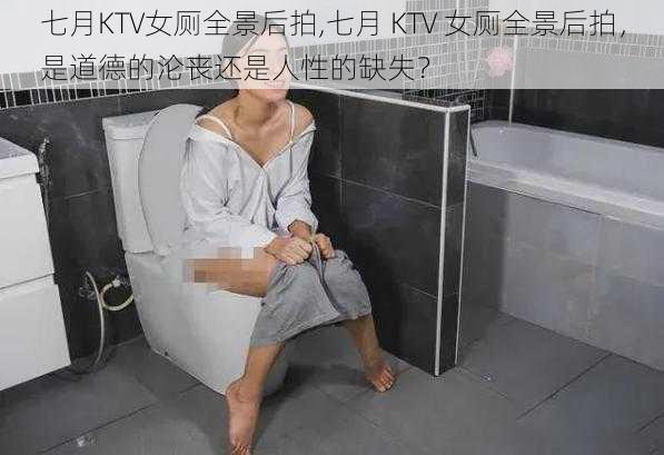 七月KTV女厕全景后拍,七月 KTV 女厕全景后拍，是道德的沦丧还是人性的缺失？