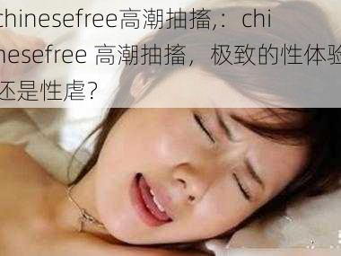 chinesefree高潮抽搐,：chinesefree 高潮抽搐，极致的性体验还是性虐？