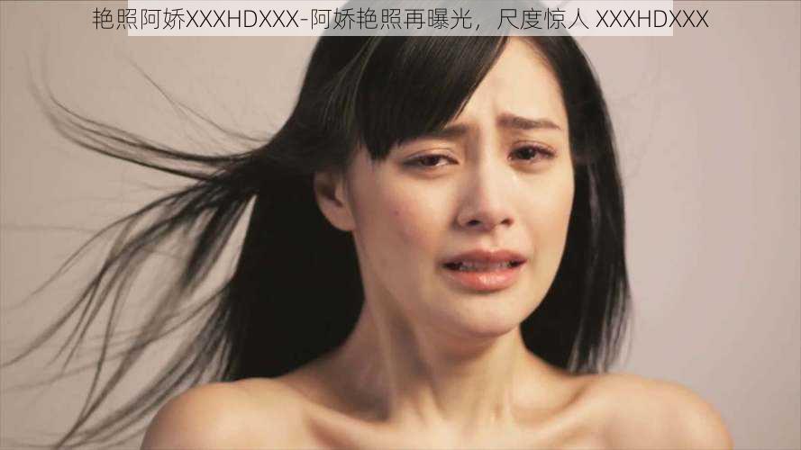 艳照阿娇XXXHDXXX-阿娇艳照再曝光，尺度惊人 XXXHDXXX