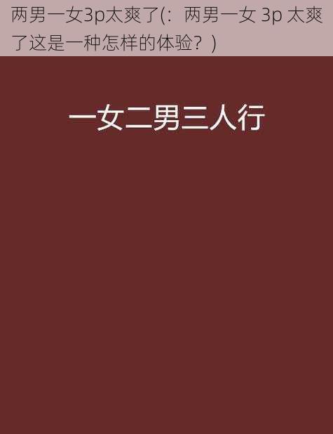 两男一女3p太爽了(：两男一女 3p 太爽了这是一种怎样的体验？)