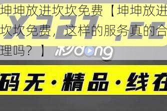 坤坤放进坎坎免费【坤坤放进坎坎免费，这样的服务真的合理吗？】