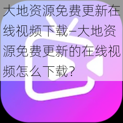 大地资源免费更新在线视频下载—大地资源免费更新的在线视频怎么下载？