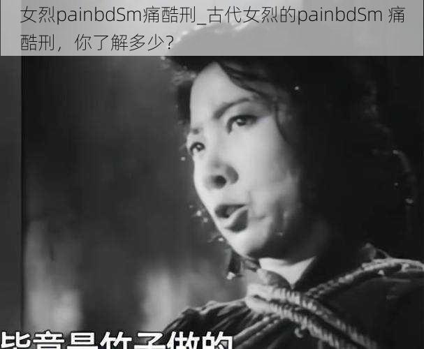 女烈painbdSm痛酷刑_古代女烈的painbdSm 痛酷刑，你了解多少？