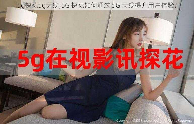 5g探花5g天线;5G 探花如何通过 5G 天线提升用户体验？