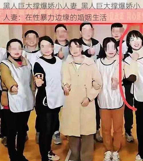 黑人巨大撑爆娇小人妻_黑人巨大撑爆娇小人妻：在性暴力边缘的婚姻生活