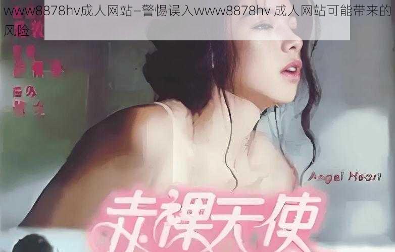 www8878hv成人网站—警惕误入www8878hv 成人网站可能带来的风险