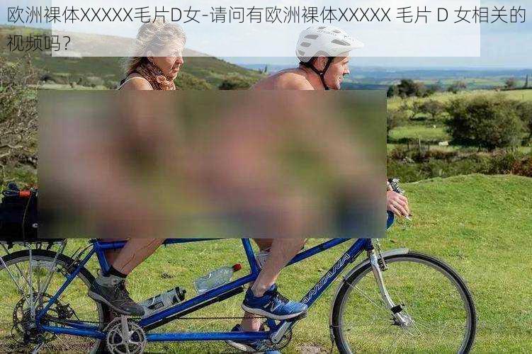 欧洲裸体XXXXX毛片D女-请问有欧洲裸体XXXXX 毛片 D 女相关的视频吗？