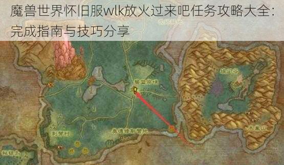 魔兽世界怀旧服wlk放火过来吧任务攻略大全：完成指南与技巧分享