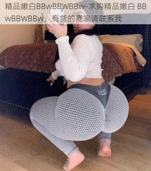 精品嫩白BBwBBWBBw-求购精品嫩白 BBwBBWBBw，有货的商家请联系我