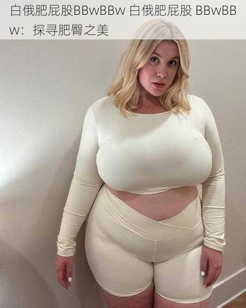 白俄肥屁股BBwBBw 白俄肥屁股 BBwBBw：探寻肥臀之美