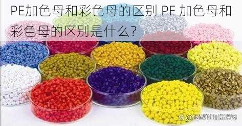 PE加色母和彩色母的区别 PE 加色母和彩色母的区别是什么？