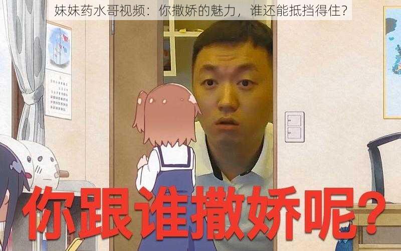 妹妹药水哥视频：你撒娇的魅力，谁还能抵挡得住？