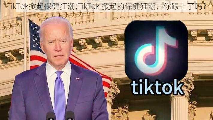 TikTok掀起保健狂潮;TikTok 掀起的保健狂潮，你跟上了吗？