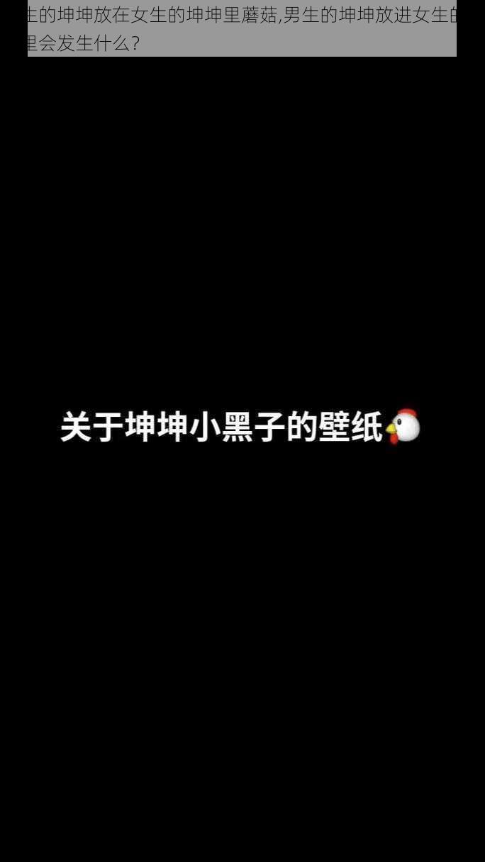 男生的坤坤放在女生的坤坤里蘑菇,男生的坤坤放进女生的坤坤里会发生什么？