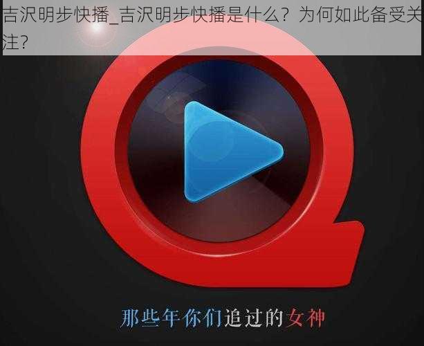 吉沢明步快播_吉沢明步快播是什么？为何如此备受关注？