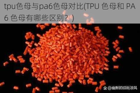 tpu色母与pa6色母对比(TPU 色母和 PA6 色母有哪些区别？)