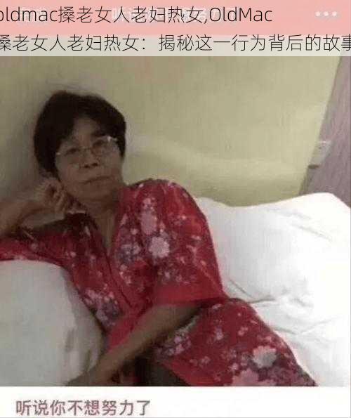 oldmac搡老女人老妇热女,OldMac 搡老女人老妇热女：揭秘这一行为背后的故事