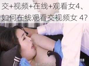 交+视频+在线+观看女4、如何在线观看交视频女 4？