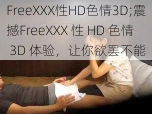 FreeXXX性HD色情3D;震撼FreeXXX 性 HD 色情 3D 体验，让你欲罢不能