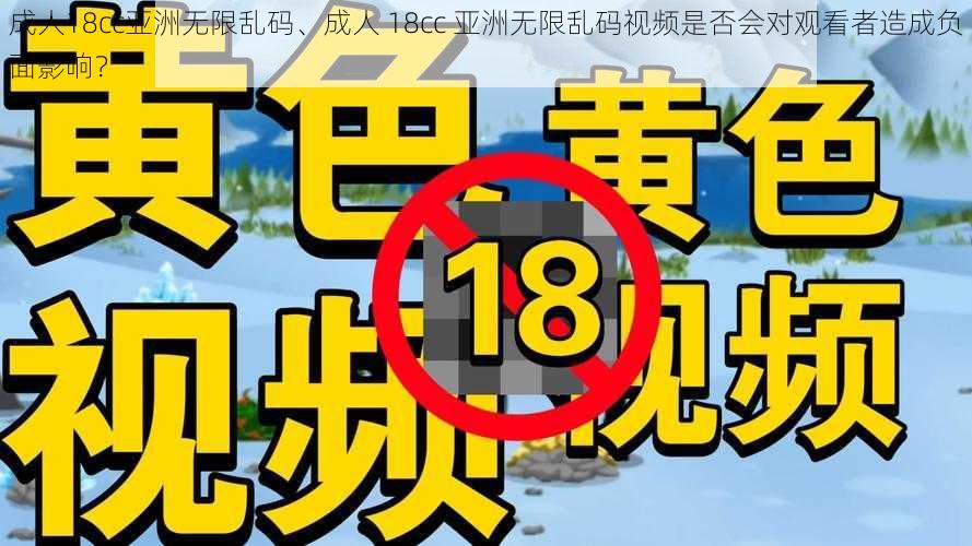 成人18cc亚洲无限乱码、成人 18cc 亚洲无限乱码视频是否会对观看者造成负面影响？