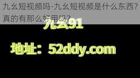 九幺短视频吗-九幺短视频是什么东西？真的有那么好用吗？