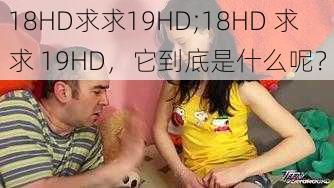 18HD求求19HD;18HD 求求 19HD，它到底是什么呢？