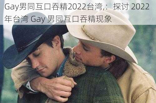 Gay男同互口吞精2022台湾,：探讨 2022 年台湾 Gay 男同互口吞精现象