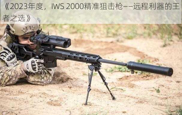 《2023年度，IWS 2000精准狙击枪——远程利器的王者之选》